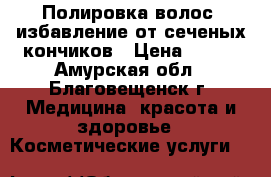 Полировка волос, избавление от сеченых кончиков › Цена ­ 400 - Амурская обл., Благовещенск г. Медицина, красота и здоровье » Косметические услуги   